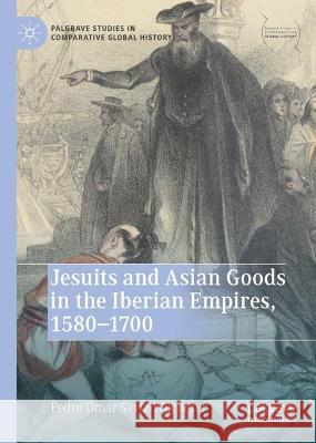 Jesuits and Asian Goods in the Iberian Empires, 1580–1700 Pedro Omar Svriz-Wucherer 9789819924639 Springer Nature Singapore