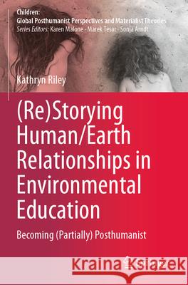 (Re)Storying Human/Earth Relationships in Environmental Education Kathryn Riley 9789819925896 Springer Nature Singapore