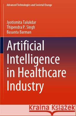 Artificial Intelligence in Healthcare Industry Jyotismita Talukdar, Thipendra P. Singh, Basanta Barman 9789819931590