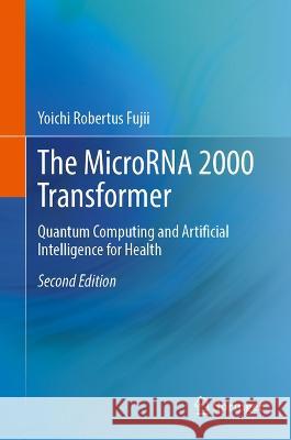 The MicroRNA 2000 Transformer: Quantum Computing and Artificial Intelligence for Health Yoichi Robertus Fujii 9789819931644 Springer Verlag, Singapore