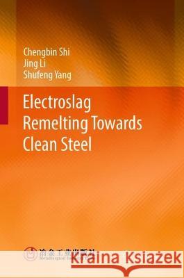 Electroslag Remelting Towards Clean Steel Chengbin Shi, Jing Li, Yang, Shufeng 9789819932566 Springer Nature Singapore