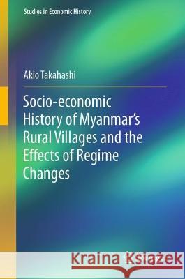 Regime Changes and Socio-Economic History of Rural Myanmar, 1986-2019 Akio Takahashi 9789819932719 Springer