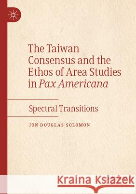 The Taiwan Consensus and the Ethos of Area Studies in Pax Americana Jon Douglas Solomon 9789819933242 Springer Nature Singapore