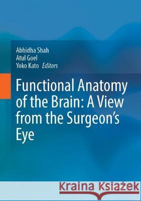 Functional Anatomy of the Brain: A View from the Surgeon's Eye Abhidha Shah Atul Goel Yoko Kato 9789819934119 Springer