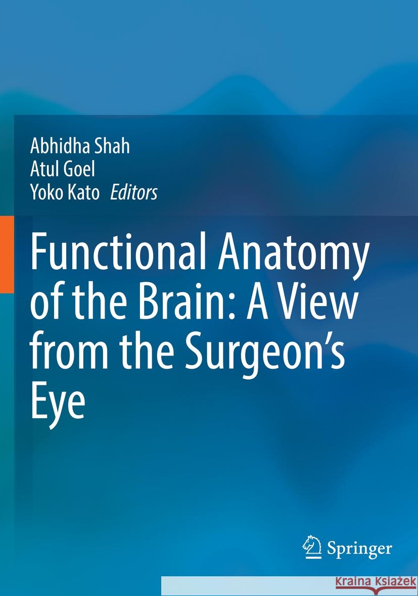 Functional Anatomy of the Brain: A View from the Surgeon's Eye Abhidha Shah Atul Goel Yoko Kato 9789819934140