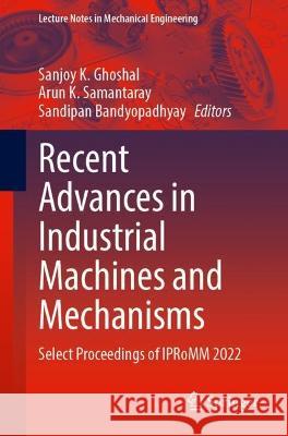 Recent Advances in Industrial Machines and Mechanisms: Select Proceedings of Ipromm 2022 Sanjoy K. Ghoshal Arun K. Samantaray Sandipan Bandyopadhyay 9789819942695 Springer