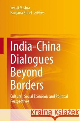 India-China Dialogues Beyond Borders: Cultural, Social Economic and Political Perspectives Swati Mishra Ranjana Sheel 9789819943258 Springer