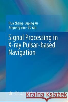 Signal Processing in X-Ray Pulsar-Based Navigation Hua Zhang Luping Xu Jingrong Sun 9789819945252 Springer