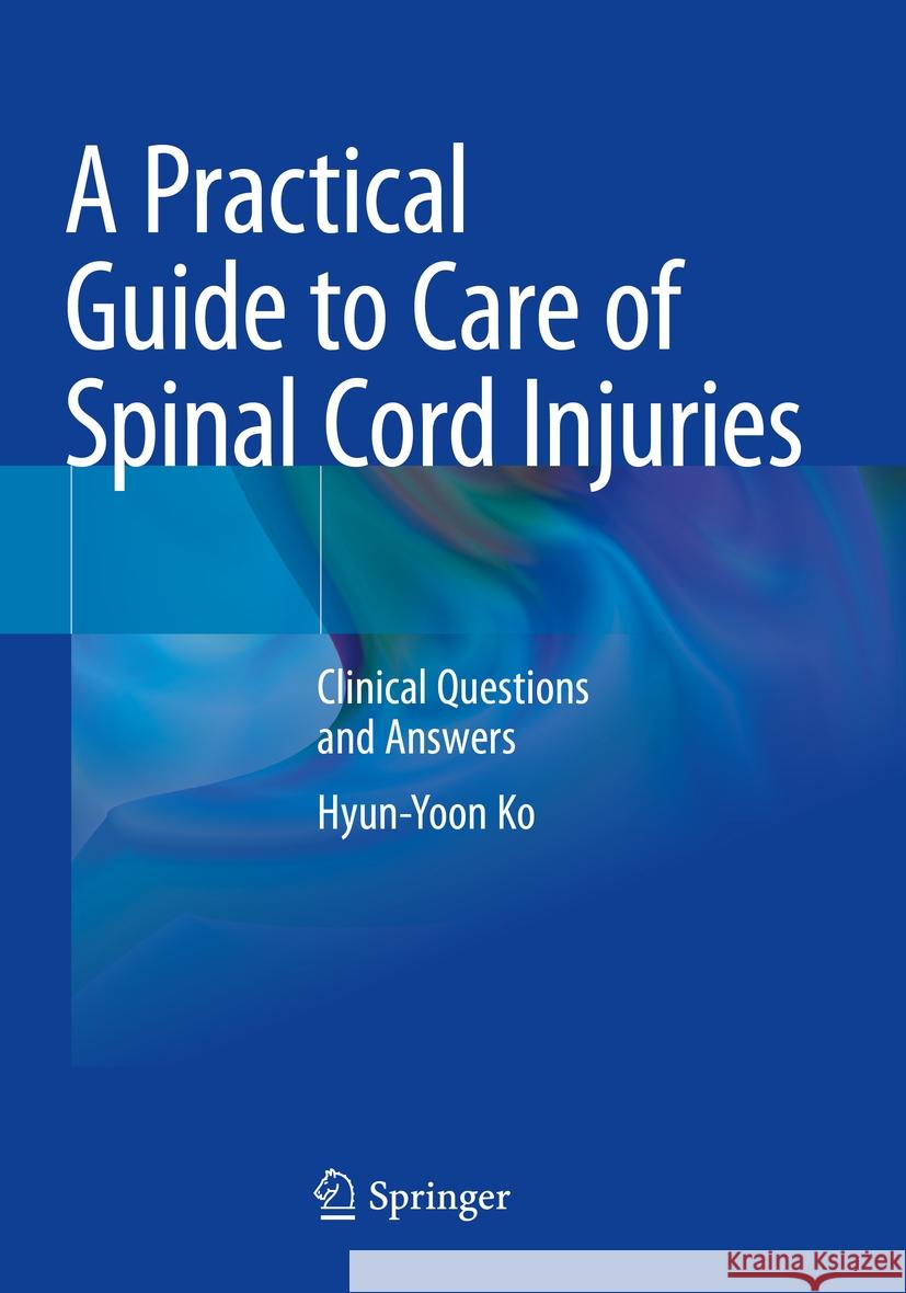 A Practical Guide to Care of Spinal Cord Injuries Hyun-Yoon Ko 9789819945443 Springer Nature Singapore