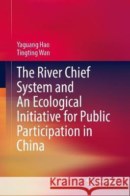 The River Chief System and An Ecological Initiative for Public Participation in China Yaguang Hao, Tingting Wan 9789819949205 Springer Nature Singapore