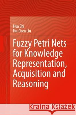 Fuzzy Petri Nets for Knowledge Representation, Acquisition and Reasoning Hua Shi, Hu-Chen Liu 9789819951536 Springer Nature Singapore