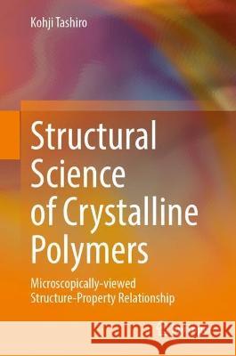 Structural Science of Crystalline Polymers: Microscopically-Viewed Structure-Property Relationship Kohji Tashiro 9789819952601 Springer