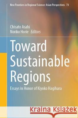 Toward Sustainable Regions: Essays in Honor of Kiyoko Hagihara Chisato Asahi Noriko Horie 9789819956661 Springer