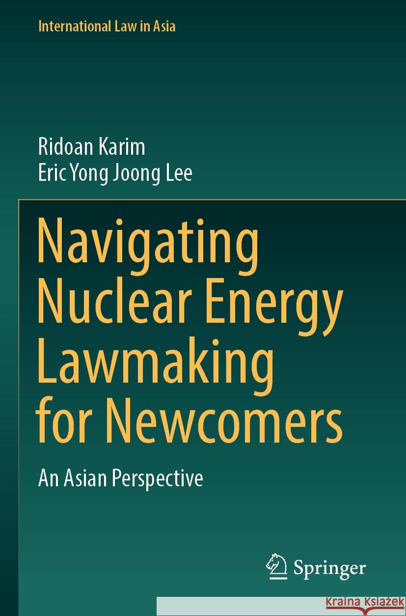 Navigating Nuclear Energy Lawmaking for Newcomers Ridoan Karim, Eric Yong Joong Lee 9789819957101 Springer Nature Singapore