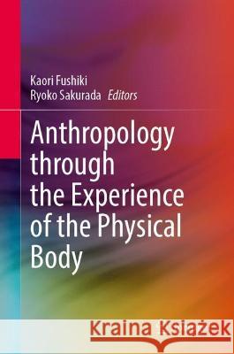 Anthropology Through the Experience of the Physical Body Kaori Fushiki Ryoko Sakurada 9789819957231 Springer