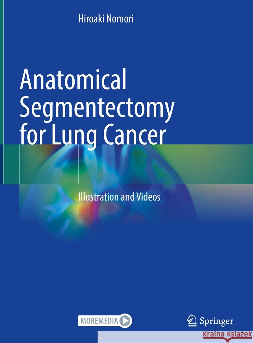 Anatomical Segmentectomy for Lung Cancer: Illustration and Videos Hiroaki Nomori 9789819958566 Springer