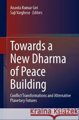 Towards a New Dharma of Peace Building: Conflict Transformations and Alternative Planetary Futures Ananta Kumar Giri Saji Varghese 9789819960651
