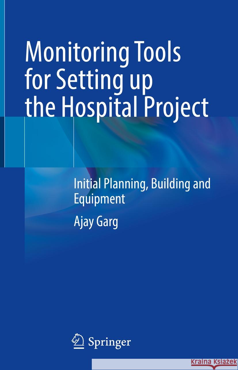Monitoring Tools for Setting Up the Hospital Project: Initial Planning, Building and Equipment Ajay Garg 9789819962020 Springer