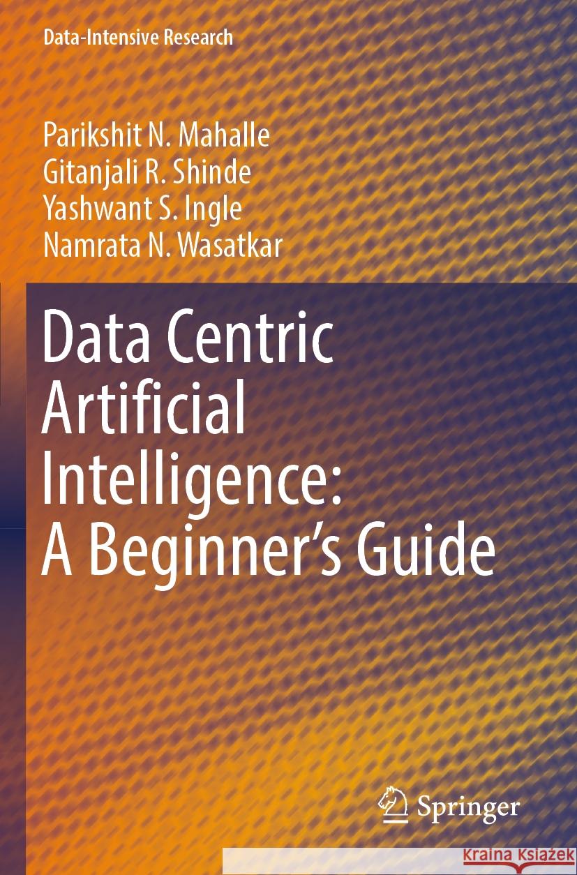 Data Centric Artificial Intelligence: A Beginner’s Guide Parikshit N. Mahalle, Gitanjali R. Shinde, Yashwant S. Ingle 9789819963553