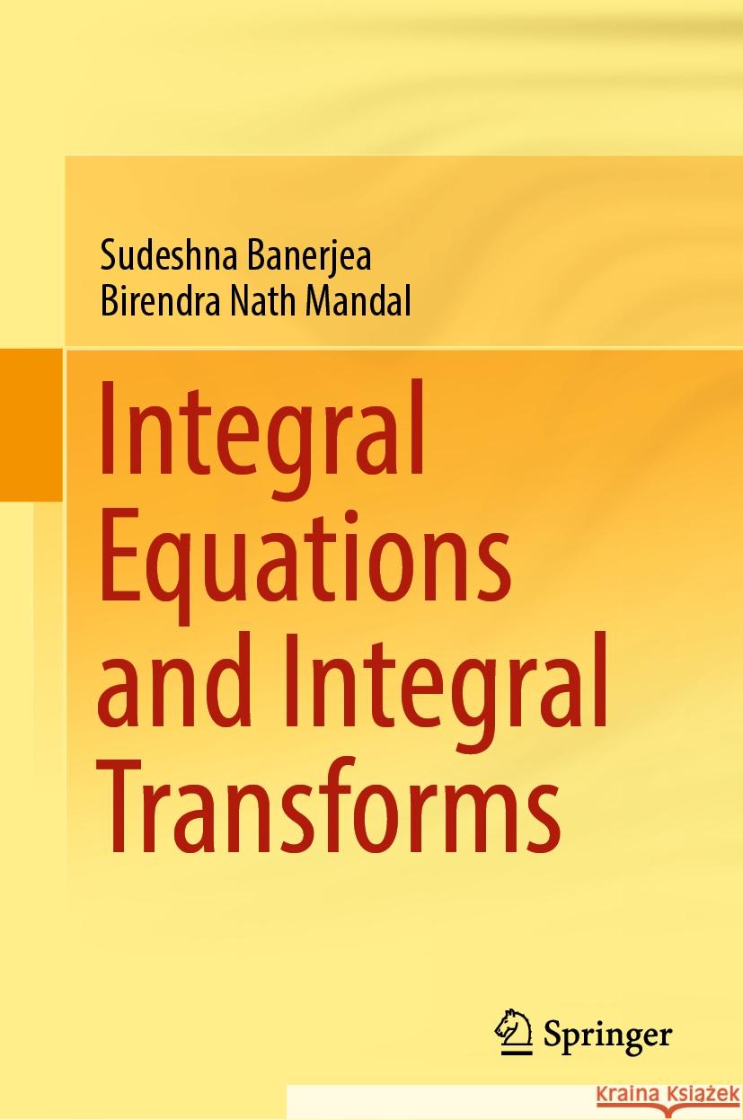 Integral Equations and Integral Transforms Sudeshna Banerjea, Birendra Nath Mandal 9789819963591