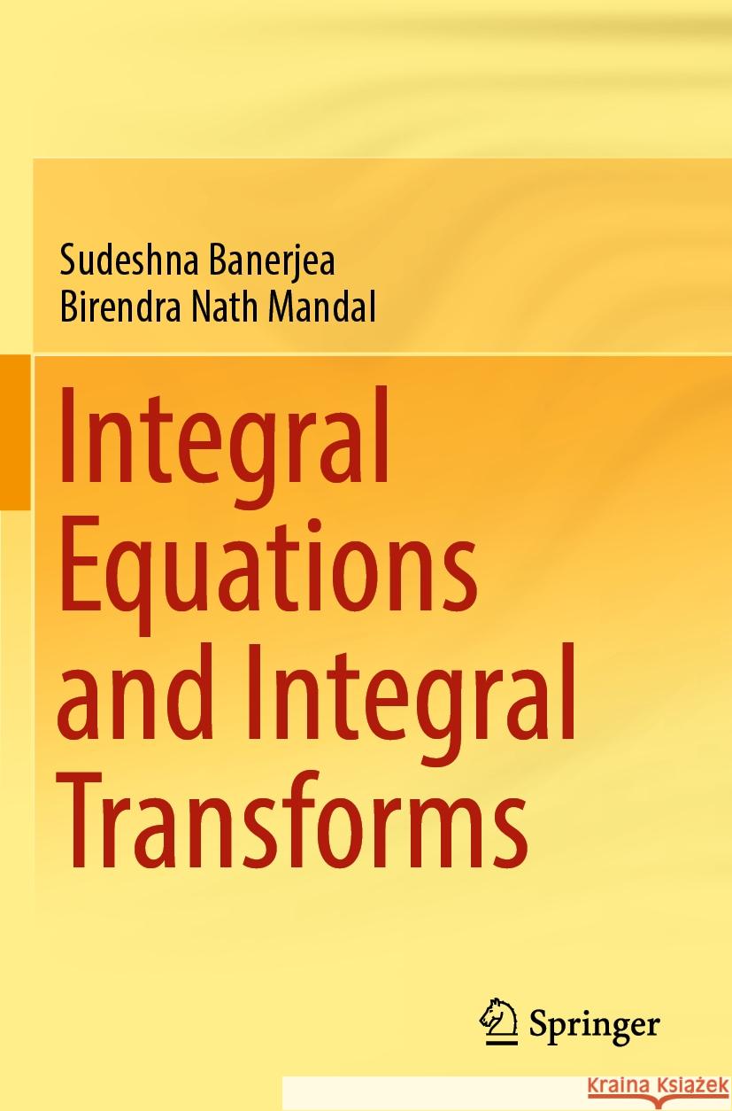 Integral Equations and Integral Transforms Sudeshna Banerjea, Birendra Nath Mandal 9789819963621