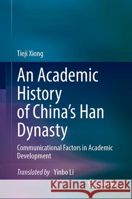 An Academic History of China's Han Dynasty: Communicational Factors in Academic Development Tieji Xiong Yinbo Li 9789819964024 Springer