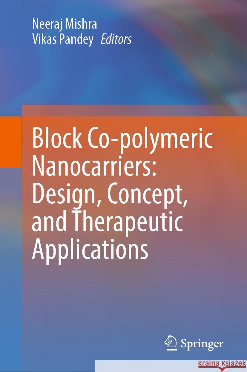 Block Co-Polymeric Nanocarriers: Design, Concept, and Therapeutic Applications Neeraj Mishra Vikas Pandey 9789819969166 Springer