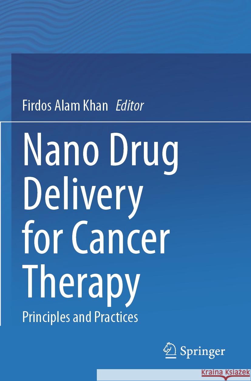 Nano Drug Delivery for Cancer Therapy: Principles and Practices Firdos Alam Khan 9789819969425 Springer Verlag, Singapore