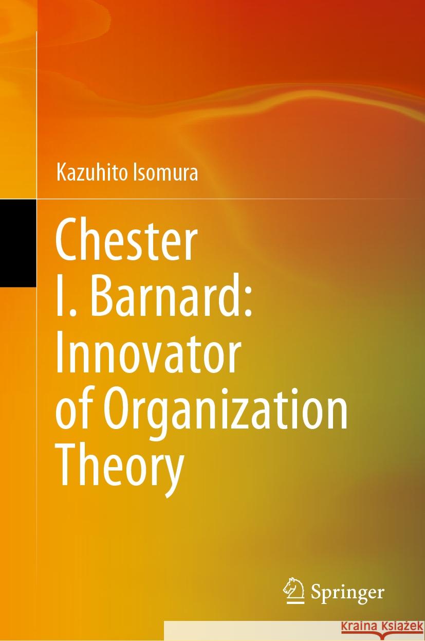 Chester I. Barnard: Innovator of Organization Theory Kazuhito Isomura 9789819970384 Springer Nature Singapore