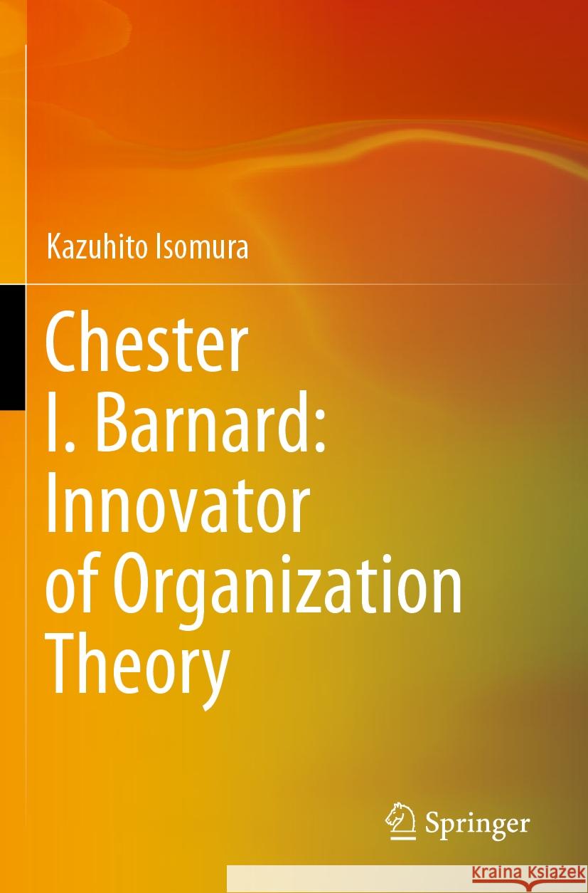 Chester I. Barnard: Innovator of Organization Theory Kazuhito Isomura 9789819970414 Springer Nature Singapore