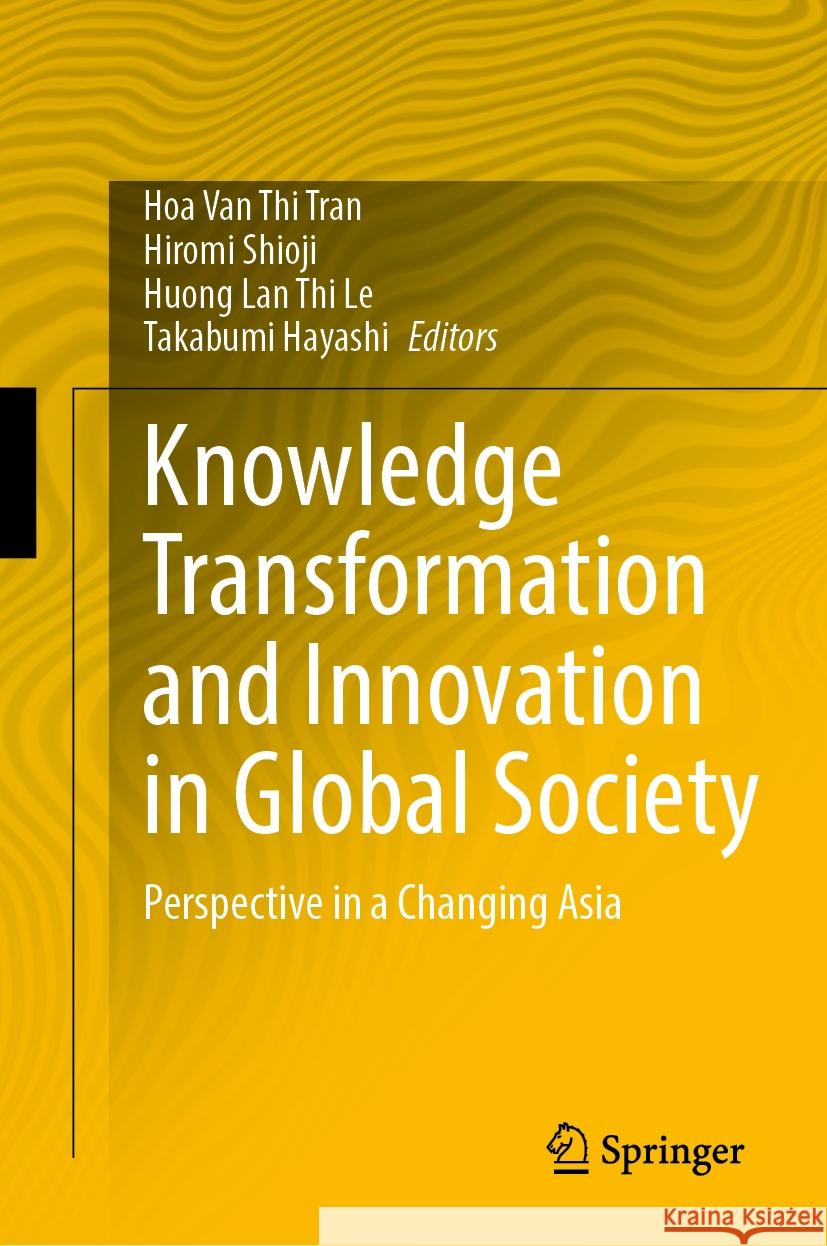 Knowledge Transformation and Innovation in Global Society: Perspective in a Changing Asia Hoa Van Thi Tran Hiromi Shioji Huong Lan Thi Le 9789819973002