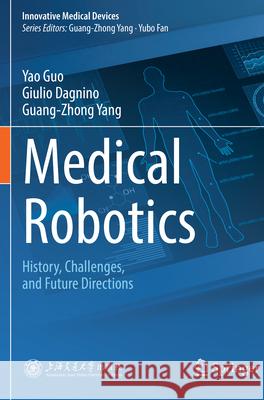Medical Robotics: History, Challenges, and Future Directions Yao Guo Giulio Dagnino Guang-Zhong Yang 9789819973194 Springer