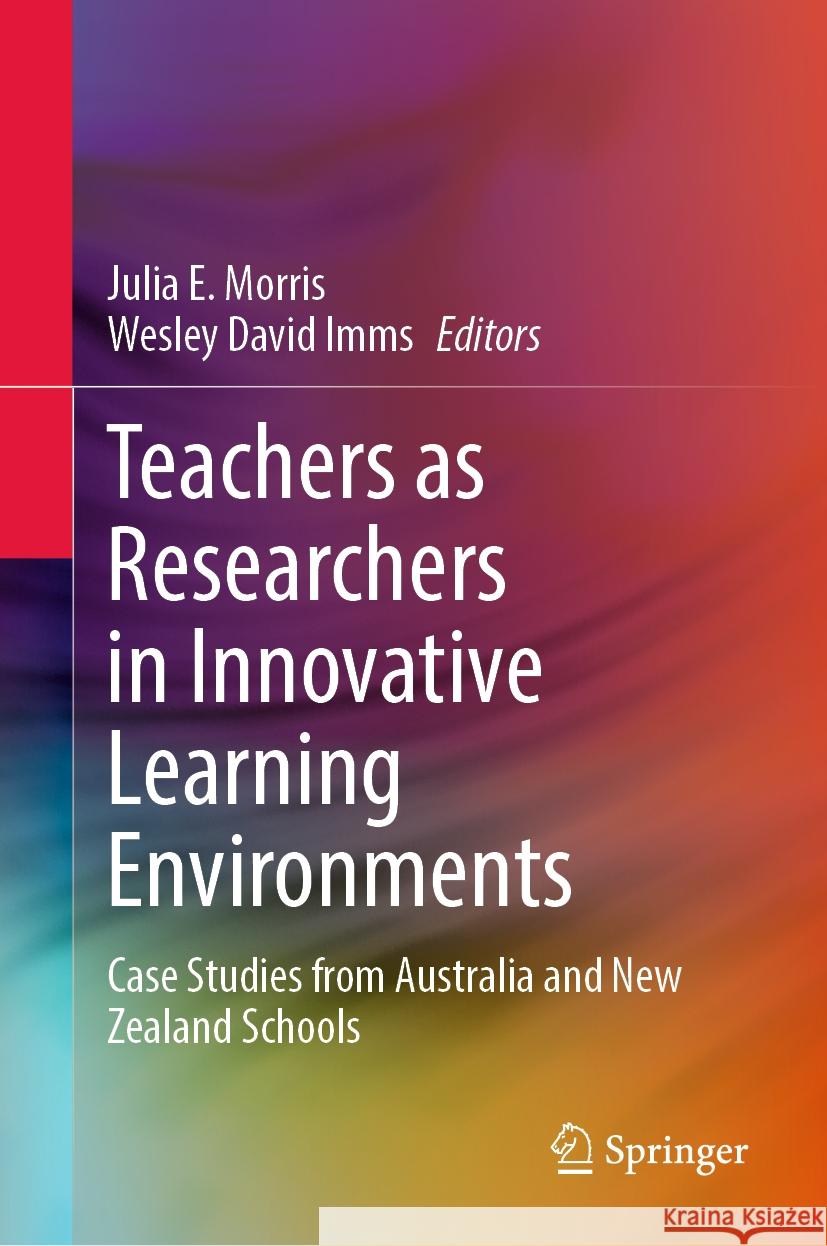 Teachers as Researchers in Innovative Learning Environments: Case Studies from Australia and New Zealand Schools Julia E. Morris Wesley David Imms 9789819973668