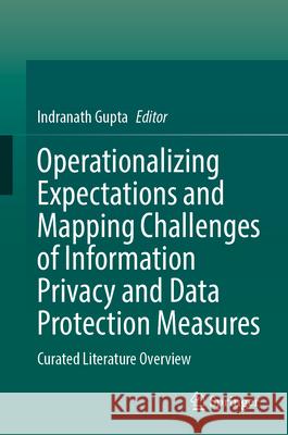 Operationalizing Expectations and Mapping Challenges of Information Privacy and Data Protection Measures: A Machine-Generated Literature Overview Indranath Gupta 9789819973705