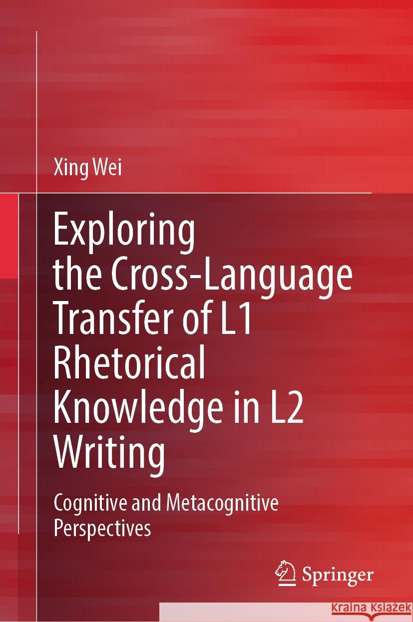 Exploring the Cross-Language Transfer of L1 Rhetorical Knowledge in L2 Writing: Cognitive and Metacognitive Perspectives Xing Wei 9789819976362 Springer