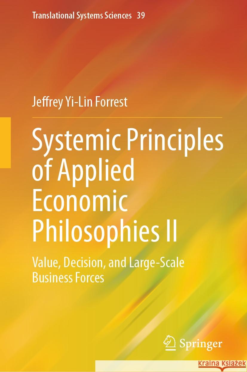 Systemic Principles of Applied Economic Philosophies II: Value, Decision, and Large-Scale Business Forces Jeffrey Yi-Lin Forrest 9789819979387