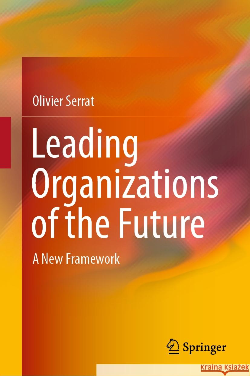 Leading Organizations of the Future: A New Framework Olivier Serrat 9789819981984 Springer