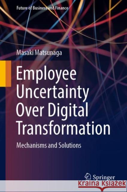 Employee Uncertainty Over Digital Transformation: Mechanisms and Solutions Masaki Matsunaga 9789819984084 Springer