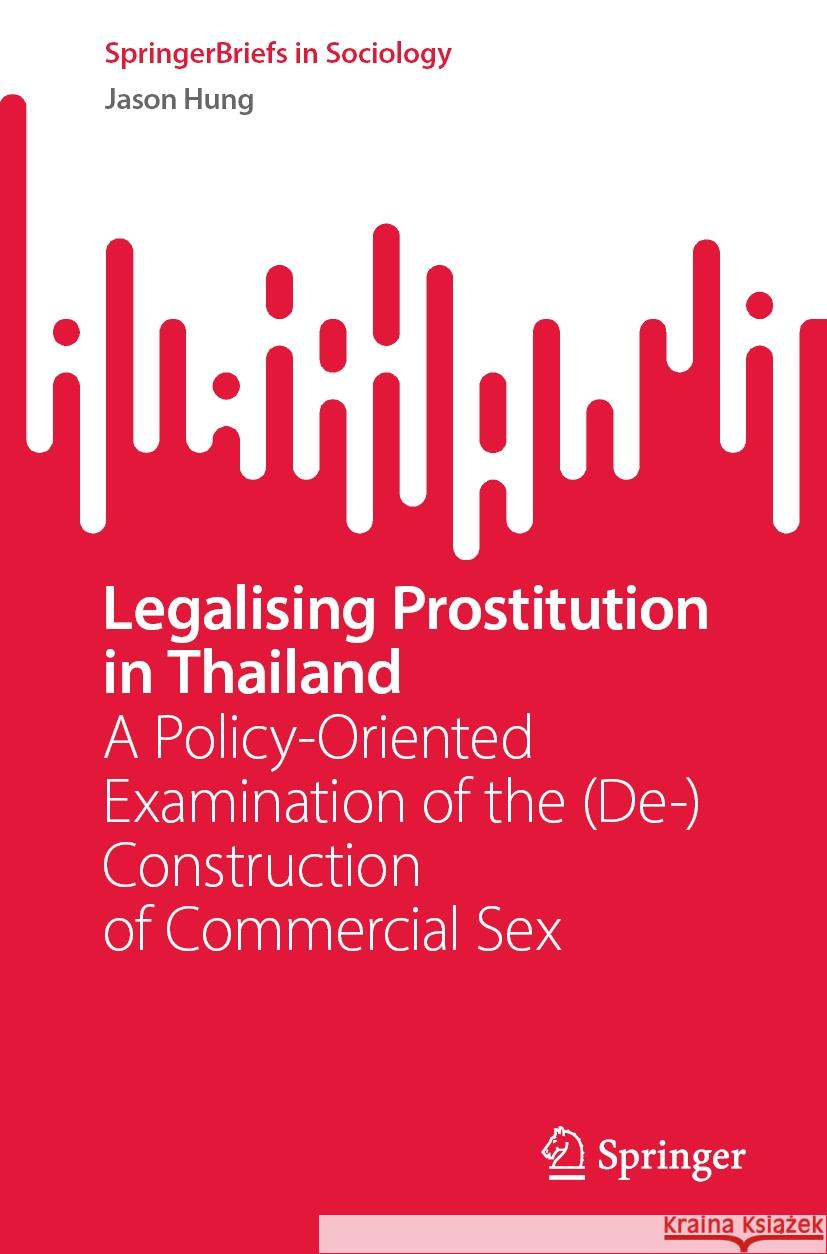 Legalising Prostitution in Thailand: A Policy-Oriented Examination of the (De-)Construction of Commercial Sex Jason Hung 9789819984473