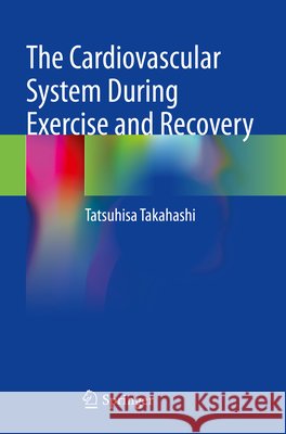 The Cardiovascular System During Exercise and Recovery Takahashi, Tatsuhisa 9789819984886