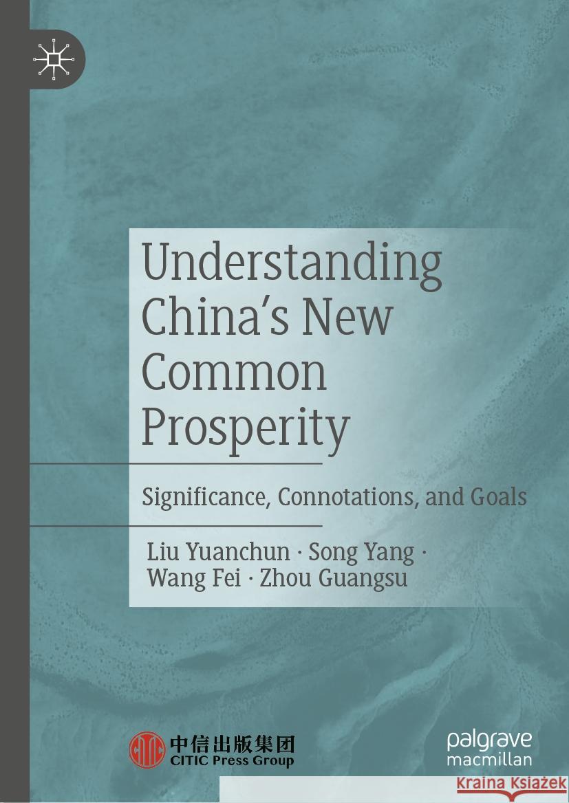 Understanding China's New Common Prosperity: Significance, Connotations, and Goals Liu Yuanchun Song Yang Wang Fei 9789819987863