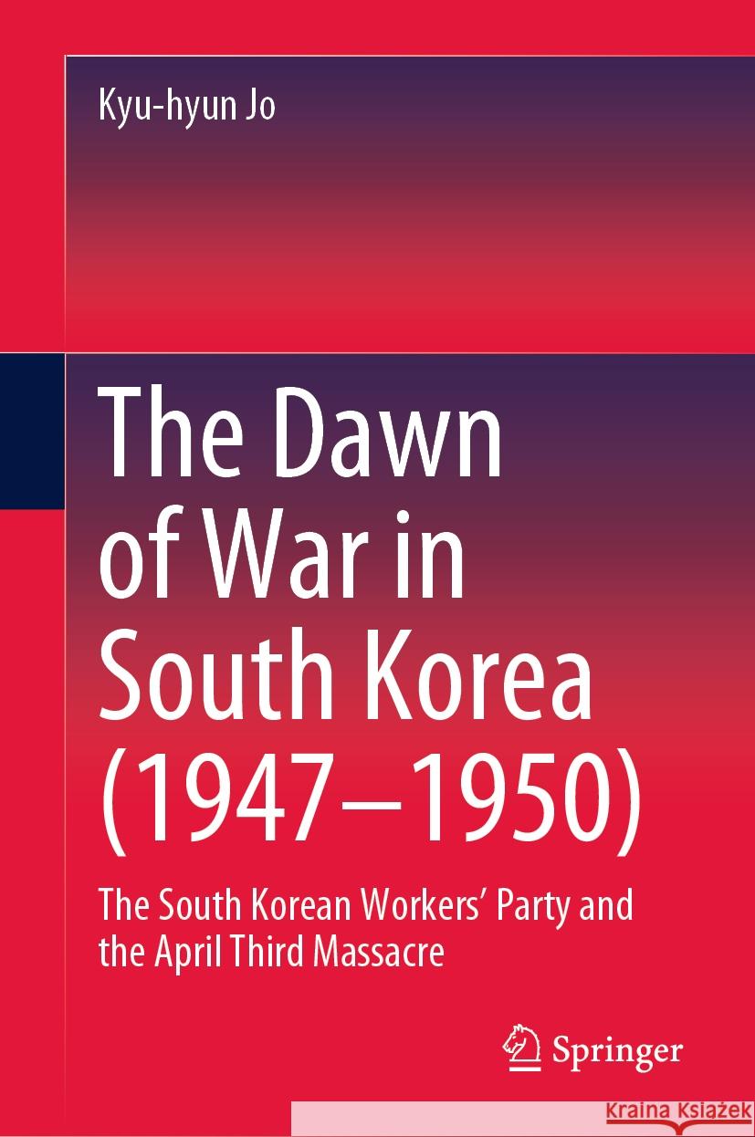 The Dawn of War in South Korea (1947-1950): The South Korean Workers' Party and the April Third Massacre Kyu-Hyun Jo 9789819988815 Springer