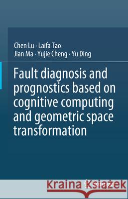 Fault Diagnosis and Prognostics Based on Cognitive Computing and Geometric Space Transformation Chen Lu Laifa Tao Jian Ma 9789819989164 Springer