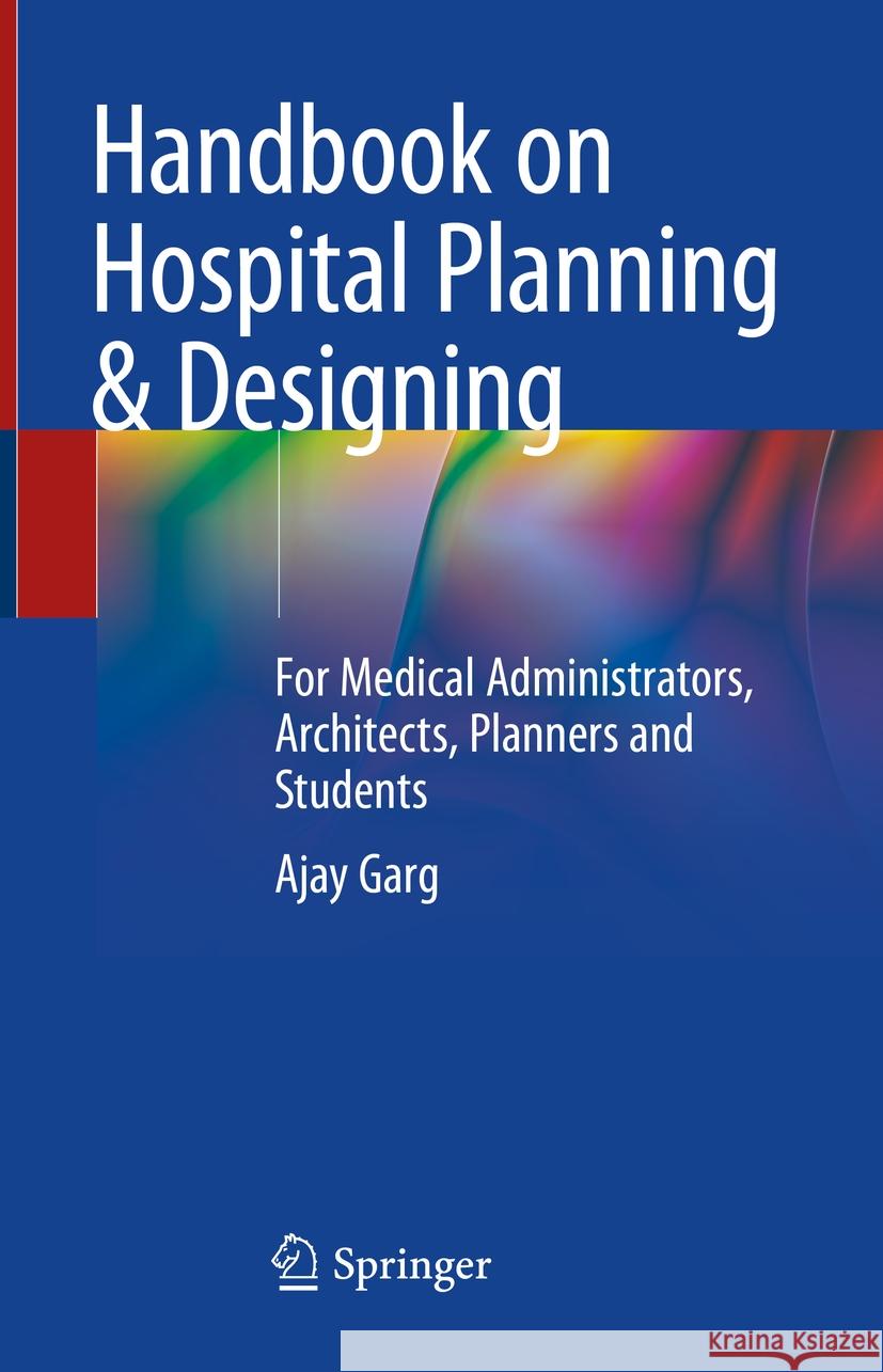 Handbook on Hospital Planning & Designing: For Medical Administrators, Architects, Planners and Students Ajay Garg 9789819990009 Springer