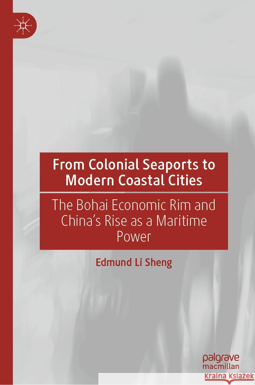 From Colonial Seaports to Modern Coastal Cities: The Bohai Economic Rim and China's Rise as a Maritime Power Edmund Li Sheng 9789819990764 Palgrave MacMillan