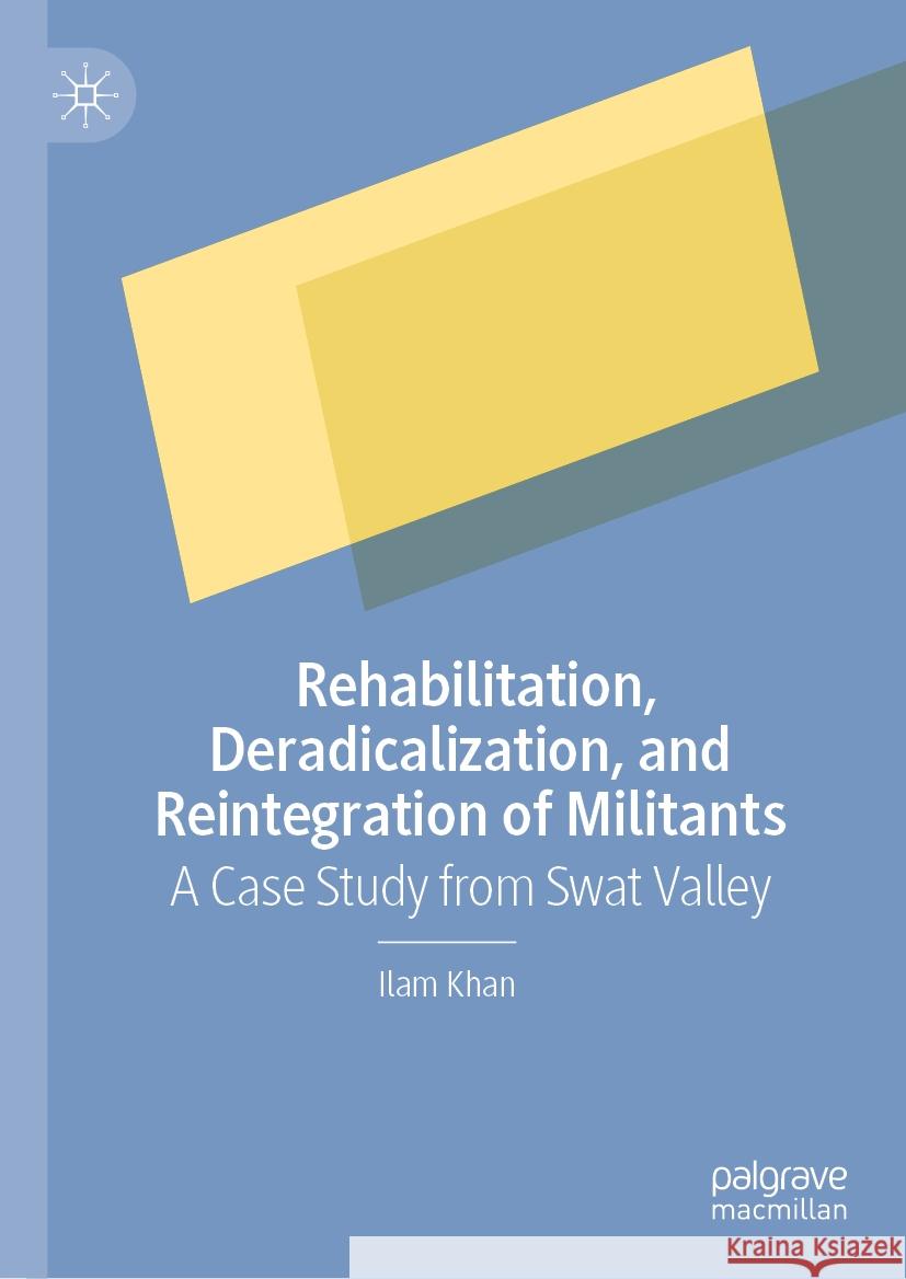 Rehabilitation, Deradicalization, and Reintegration of Militants: A Case Study from Swat Valley Ilam Khan 9789819995134 Palgrave MacMillan