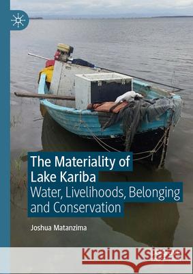 The Materiality of Lake Kariba: Water, Livelihoods, Belonging and Conservation Joshua Matanzima 9789819995721
