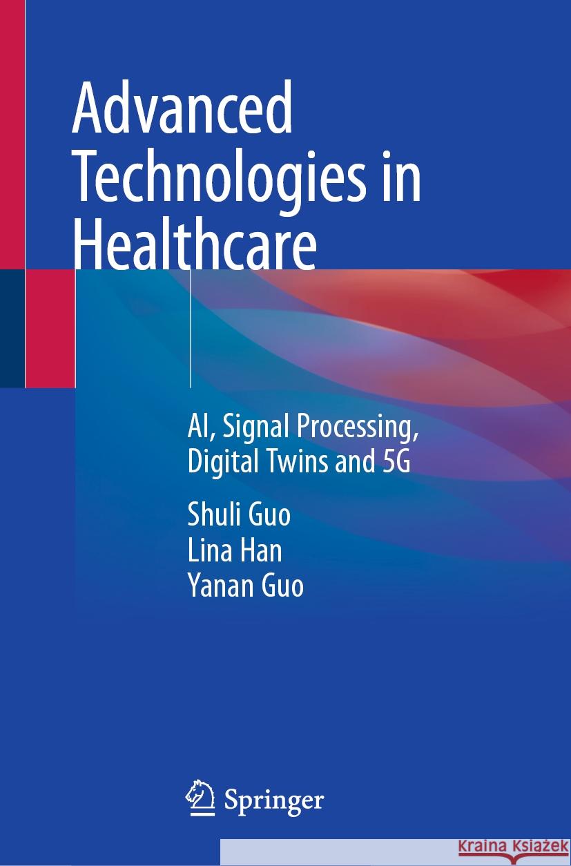 Advanced Technologies in Healthcare: Ai, Signal Processing, Digital Twins and 5g Shuli Guo Lina Han Yanan Guo 9789819995844