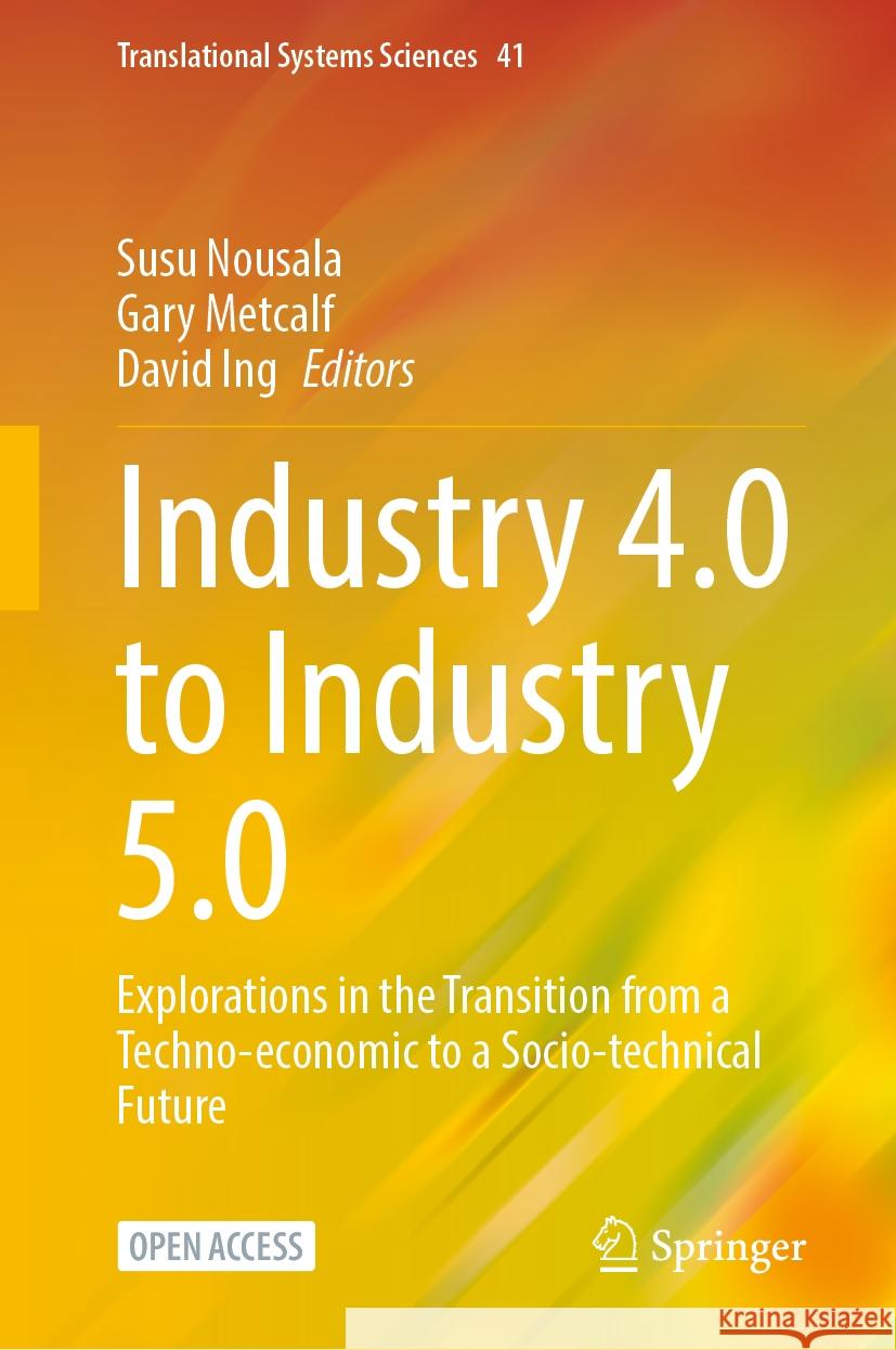 Industry 4.0 to Industry 5.0: Explorations in the Transition from a Techno-Economic to a Socio-Technical Future Susu Nousala Gary Metcalf David Ing 9789819997299 Springer