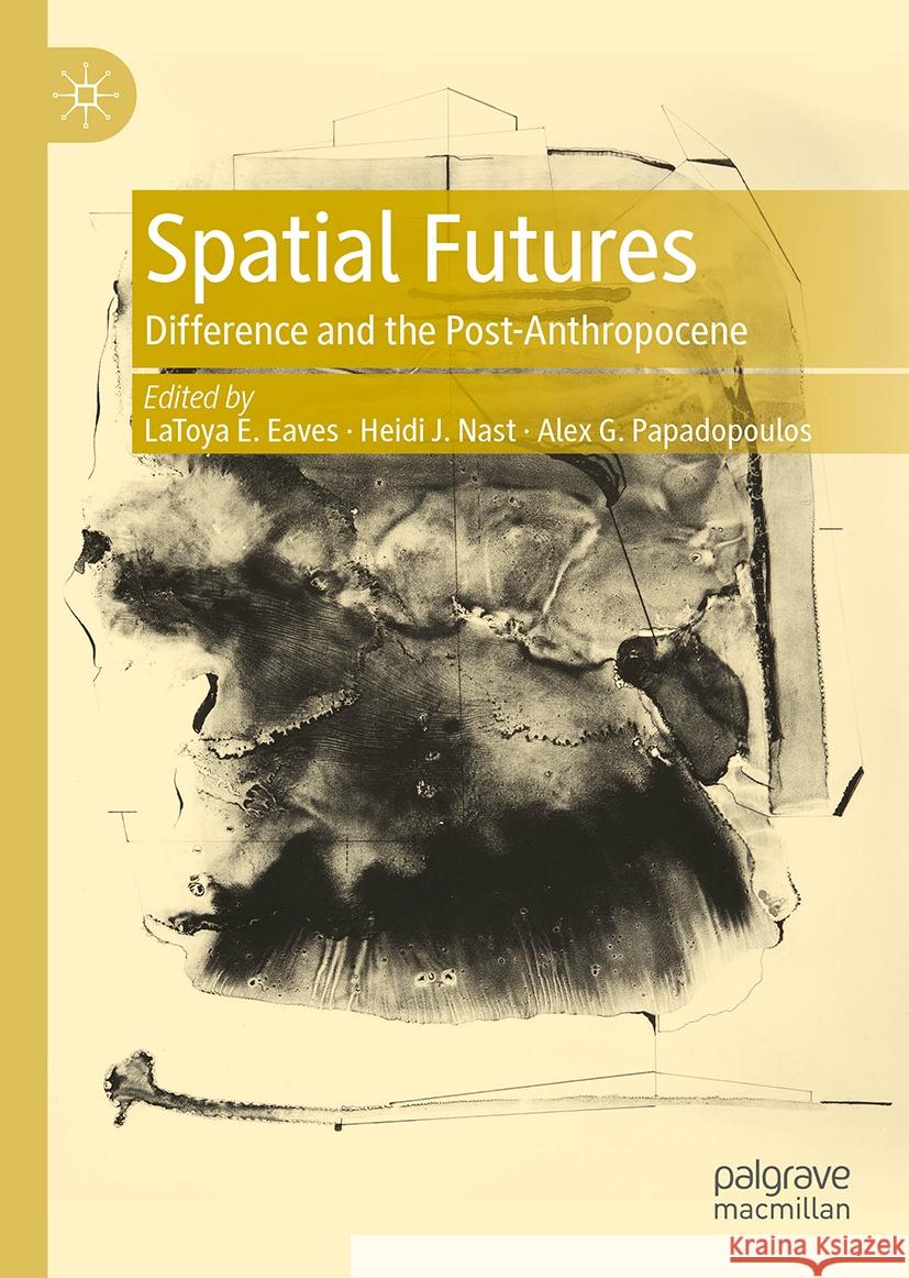Spatial Futures: Difference and the Post-Anthropocene Latoya E. Eaves Heidi J. Nast Alex G. Papadopoulos 9789819997602